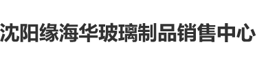 男的和女的逼鸡吧操逼免费沈阳缘海华玻璃制品销售中心